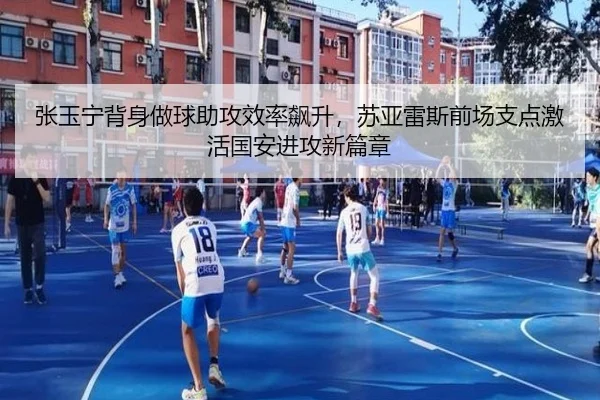张玉宁背身做球助攻效率飙升，苏亚雷斯前场支点激活国安进攻新篇章